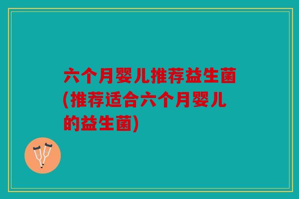 六个月婴儿推荐益生菌(推荐适合六个月婴儿的益生菌)