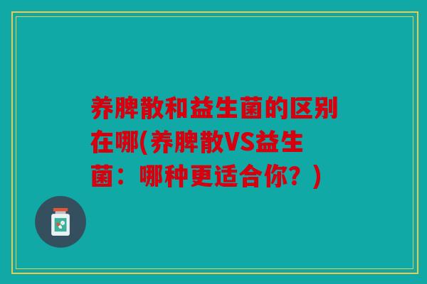 养脾散和益生菌的区别在哪(养脾散VS益生菌：哪种更适合你？)