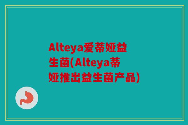 Alteya爱蒂娅益生菌(Alteya蒂娅推出益生菌产品) Alteya爱蒂娅益生菌(Alteya蒂娅推出益生菌产品)