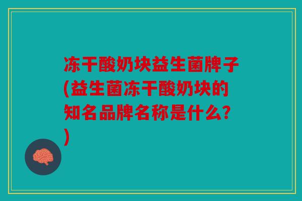 冻干酸奶块益生菌牌子(益生菌冻干酸奶块的知名品牌名称是什么?) 冻干酸奶块益生菌牌子(益生菌冻干酸奶块的知名品牌名称是什么?)