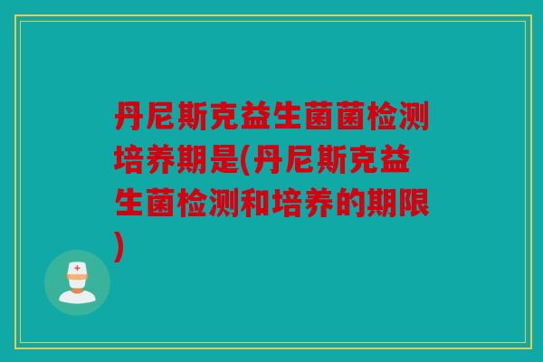 丹尼斯克益生菌菌检测培养期是(丹尼斯克益生菌检测和培养的期限)
