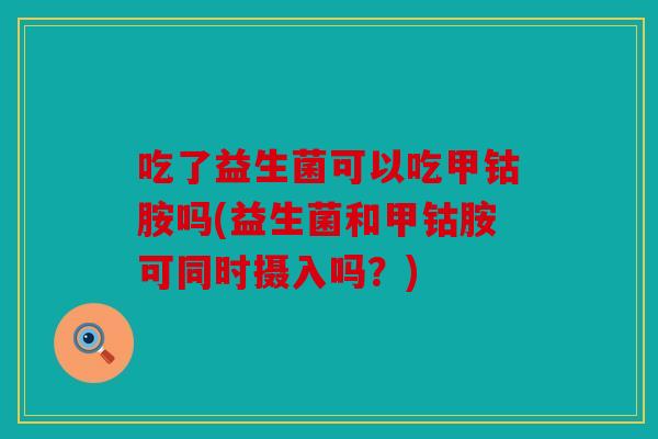 吃了益生菌可以吃甲钴胺吗(益生菌和甲钴胺可同时摄入吗？)