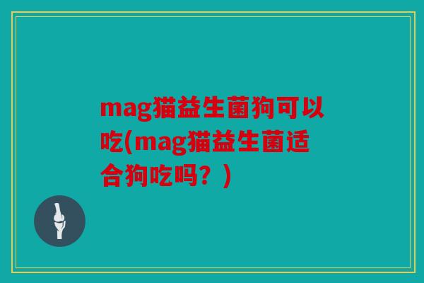 mag猫益生菌狗可以吃(mag猫益生菌适合狗吃吗？)