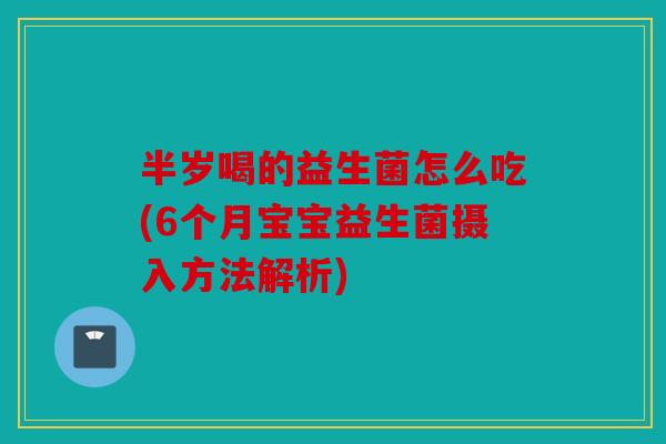 半岁喝的益生菌怎么吃(6个月宝宝益生菌摄入方法解析)