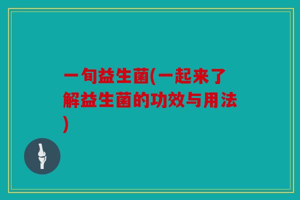 一旬益生菌(一起来了解益生菌的功效与用法) 一旬益生菌(一起来了解益生菌的功效与用法)