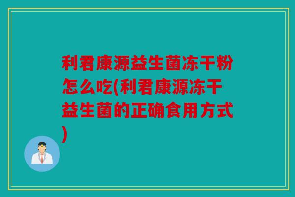 利君康源益生菌冻干粉怎么吃(利君康源冻干益生菌的正确食用方式)