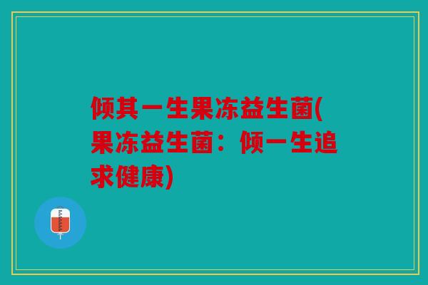 倾其一生果冻益生菌(果冻益生菌:倾一生追求健康) 倾其一生果冻益生菌(果冻益生菌:倾一生追求健康)