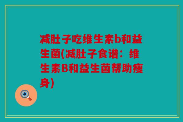 减肚子吃维生素b和益生菌(减肚子食谱:维生素B和益生菌帮助瘦身) 减肚子吃维生素b和益生菌(减肚子食谱:维生素B和益生菌帮助瘦身)