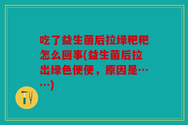吃了益生菌后拉绿粑粑怎么回事(益生菌后拉出绿色便便,原因是……) 吃了益生菌后拉绿粑粑怎么回事(益生菌后拉出绿色便便,原因是……)
