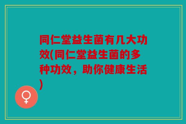 同仁堂益生菌有几大功效(同仁堂益生菌的多种功效，助你健康生活)