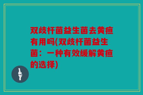 双歧杆菌益生菌去黄疸有用吗(双歧杆菌益生菌：一种有效缓解黄疸的选择)