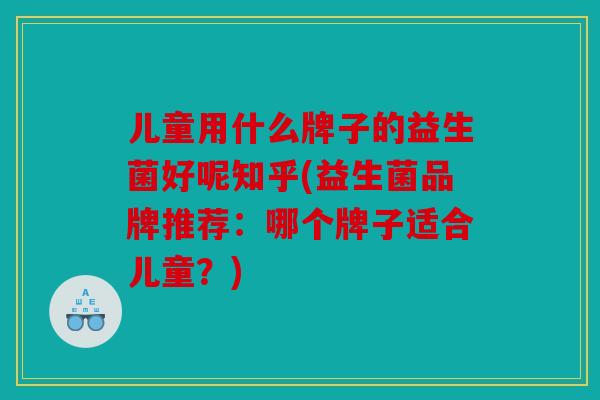 儿童用什么牌子的益生菌好呢知乎(益生菌品牌推荐：哪个牌子适合儿童？)
