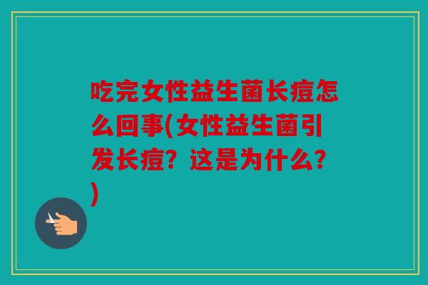 吃完女性益生菌长痘怎么回事(女性益生菌引发长痘？这是为什么？)