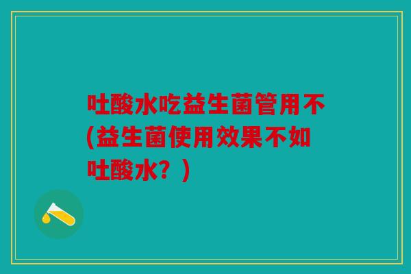 吐酸水吃益生菌管用不(益生菌使用效果不如吐酸水？)