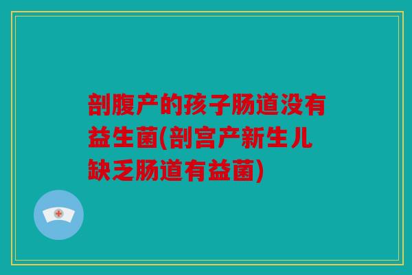剖腹产的孩子肠道没有益生菌(剖宫产新生儿缺乏肠道有益菌)