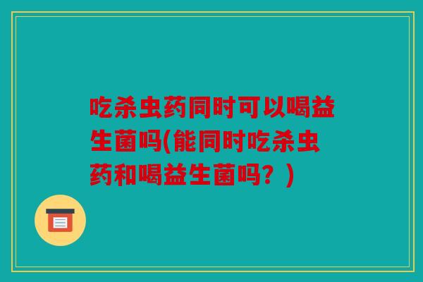 吃杀虫药同时可以喝益生菌吗(能同时吃杀虫药和喝益生菌吗？)