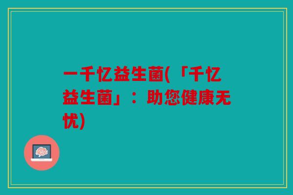 一千忆益生菌(「千忆益生菌」:助您健康无忧) 一千忆益生菌(「千忆益生菌」:助您健康无忧)