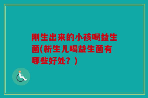 刚生出来的小孩喝益生菌(新生儿喝益生菌有哪些好处？)