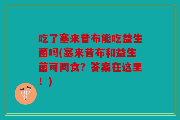 吃了塞来昔布能吃益生菌吗(塞来昔布和益生菌可同食?答案在这里!) 吃了塞来昔布能吃益生菌吗(塞来昔布和益生菌可同食?答案在这里!)