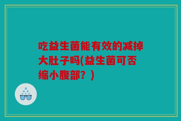 吃益生菌能有效的减掉大肚子吗(益生菌可否缩小腹部？)