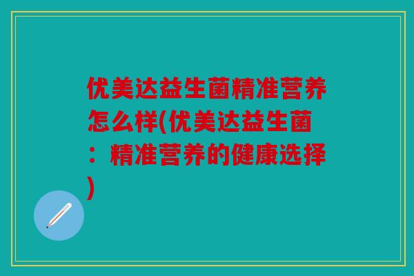优美达益生菌精准营养怎么样(优美达益生菌：精准营养的健康选择)