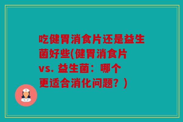吃健胃消食片还是益生菌好些(健胃消食片 vs. 益生菌：哪个更适合消化问题？)