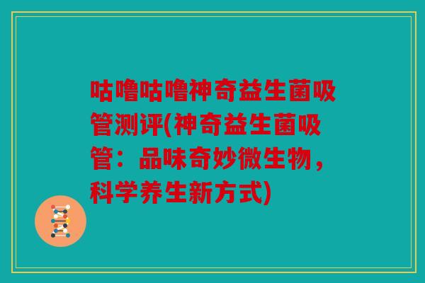 咕噜咕噜神奇益生菌吸管测评(神奇益生菌吸管：品味奇妙微生物，科学养生新方式)