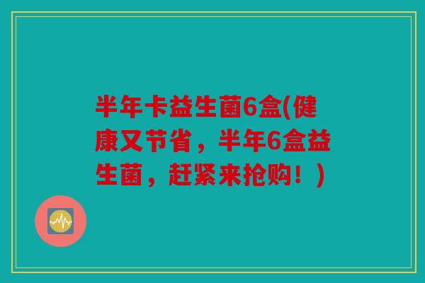 半年卡益生菌6盒(健康又节省,半年6盒益生菌,赶紧来抢购!) 半年卡益生菌6盒(健康又节省,半年6盒益生菌,赶紧来抢购!)