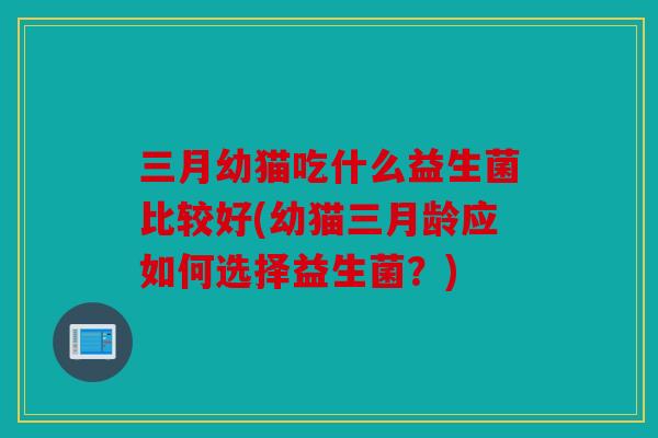 三月幼猫吃什么益生菌比较好(幼猫三月龄应如何选择益生菌？)