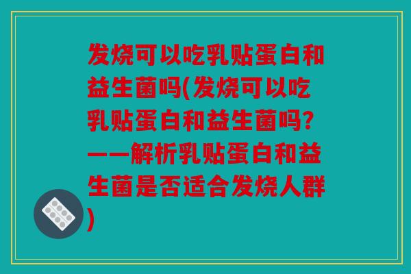 发烧可以吃乳贴蛋白和益生菌吗(发烧可以吃乳贴蛋白和益生菌吗?——解析乳贴蛋白和益生菌是否适合发烧人群) 发烧可以吃乳贴蛋白和益生菌吗(发烧可以吃乳贴蛋白和益生菌吗?——解析乳贴蛋白和益生菌是否适合发烧人群)