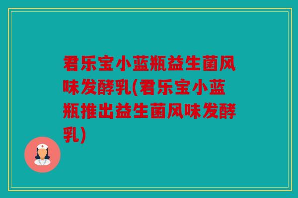 君乐宝小蓝瓶益生菌风味发酵乳(君乐宝小蓝瓶推出益生菌风味发酵乳)