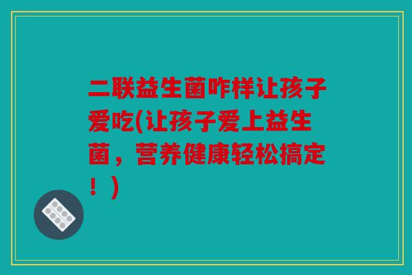 二联益生菌咋样让孩子爱吃(让孩子爱上益生菌，营养健康轻松搞定！)