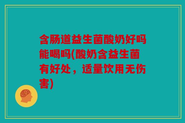 含肠道益生菌酸奶好吗能喝吗(酸奶含益生菌有好处，适量饮用无伤害)