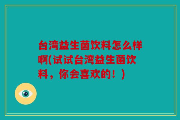 台湾益生菌饮料怎么样啊(试试台湾益生菌饮料，你会喜欢的！)