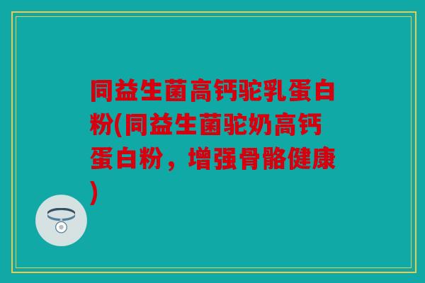 同益生菌高钙驼乳蛋白粉(同益生菌驼奶高钙蛋白粉，增强骨骼健康)