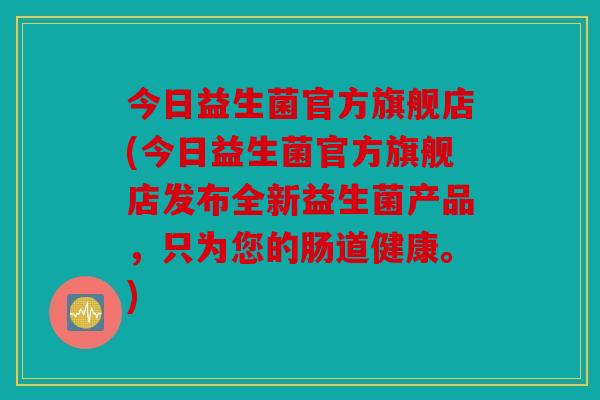 今日益生菌官方旗舰店(今日益生菌官方旗舰店发布全新益生菌产品，只为您的肠道健康。)