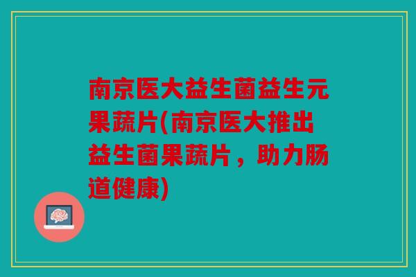 南京医大益生菌益生元果蔬片(南京医大推出益生菌果蔬片,助力肠道健康) 南京医大益生菌益生元果蔬片(南京医大推出益生菌果蔬片,助力肠道健康)