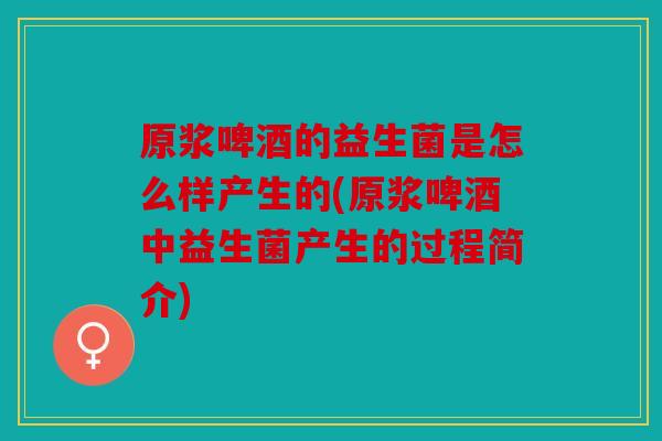 原浆啤酒的益生菌是怎么样产生的(原浆啤酒中益生菌产生的过程简介) 原浆啤酒的益生菌是怎么样产生的(原浆啤酒中益生菌产生的过程简介)
