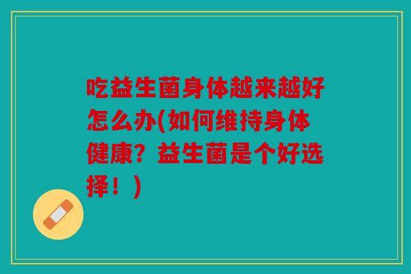 吃益生菌身体越来越好怎么办(如何维持身体健康？益生菌是个好选择！)