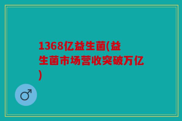 1368亿益生菌(益生菌市场营收突破万亿)