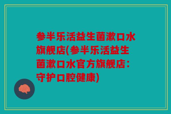 参半乐活益生菌漱口水旗舰店(参半乐活益生菌漱口水官方旗舰店：守护口腔健康)