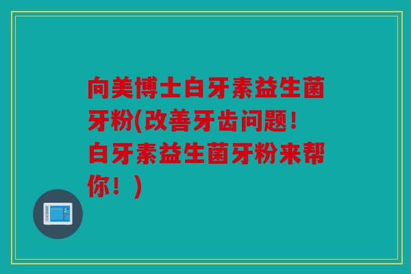 向美博士白牙素益生菌牙粉(改善牙齿问题！白牙素益生菌牙粉来帮你！)