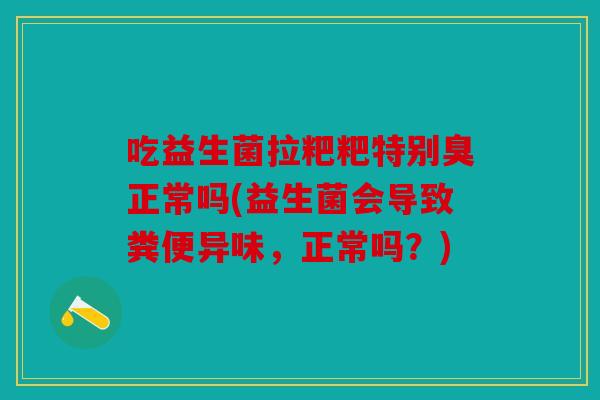 吃益生菌拉粑粑特别臭正常吗(益生菌会导致粪便异味，正常吗？)