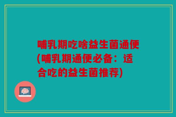 哺乳期吃啥益生菌通便(哺乳期通便必备：适合吃的益生菌推荐)