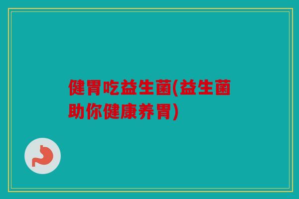 健胃吃益生菌(益生菌助你健康养胃)
