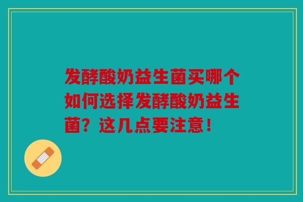 发酵酸奶益生菌买哪个如何选择发酵酸奶益生菌?这几点要注意! 发酵酸奶益生菌买哪个如何选择发酵酸奶益生菌?这几点要注意!