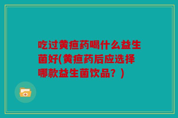 吃过黄疸药喝什么益生菌好(黄疸药后应选择哪款益生菌饮品？)