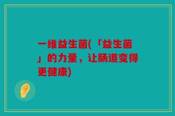 一维益生菌(「益生菌」的力量，让肠道变得更健康)