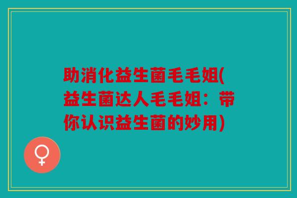 助消化益生菌毛毛姐(益生菌达人毛毛姐:带你认识益生菌的妙用) 助消化益生菌毛毛姐(益生菌达人毛毛姐:带你认识益生菌的妙用)