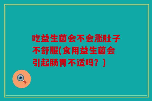 吃益生菌会不会涨肚子不舒服(食用益生菌会引起肠胃不适吗？)